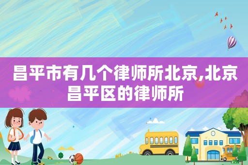昌平市有幾個(gè)律師所北京,北京昌平區(qū)的律師所