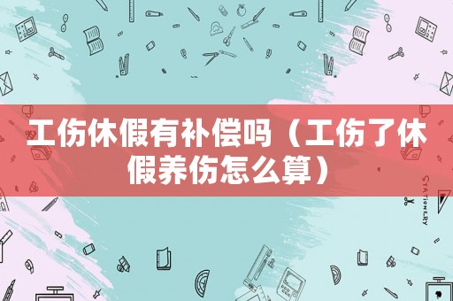 工傷休假有補償嗎（工傷了休假養傷怎么算）