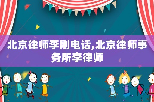 北京律師李剛電話,北京律師事務所李律師