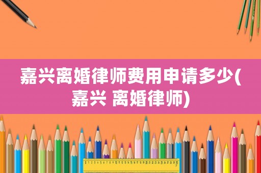 嘉興離婚律師費(fèi)用申請(qǐng)多少(嘉興 離婚律師)