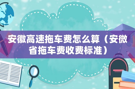 安徽高速拖車(chē)費(fèi)怎么算（安微省拖車(chē)費(fèi)收費(fèi)標(biāo)準(zhǔn)）