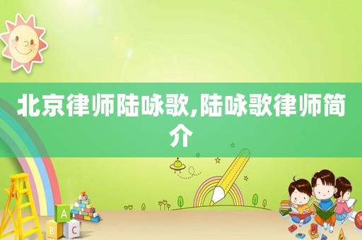 北京律師陸詠歌,陸詠歌律師簡(jiǎn)介