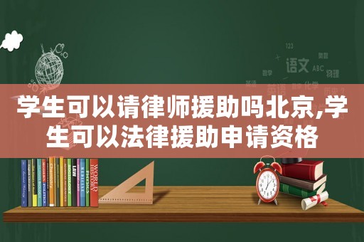 學生可以請律師援助嗎北京,學生可以法律援助申請資格