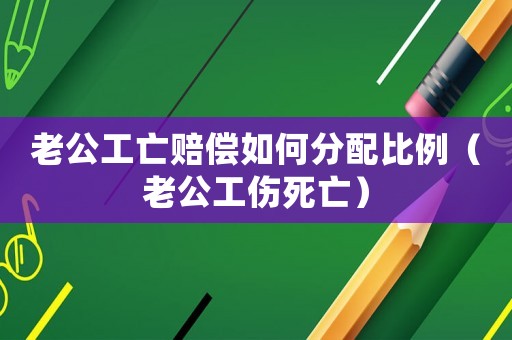 老公工亡賠償如何分配比例（老公工傷死亡）