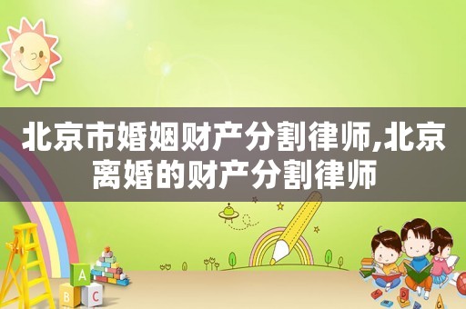 北京市婚姻財產分割律師,北京離婚的財產分割律師