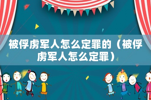 被俘虜軍人怎么定罪的（被俘虜軍人怎么定罪）