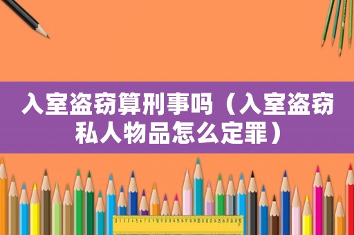 入室盜竊算刑事嗎（入室盜竊私人物品怎么定罪）