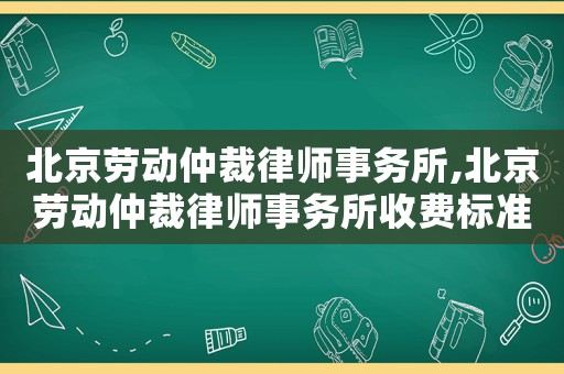 北京勞動仲裁律師事務所,北京勞動仲裁律師事務所收費標準