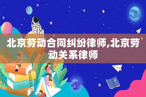 北京勞動合同糾紛律師,北京勞動關系律師