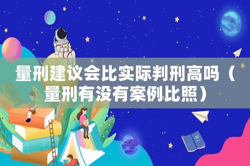 量刑建議會比實際判刑高嗎（量刑有沒有案例比照）