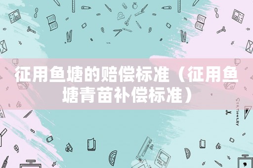 征用魚(yú)塘的賠償標(biāo)準(zhǔn)（征用魚(yú)塘青苗補(bǔ)償標(biāo)準(zhǔn)）