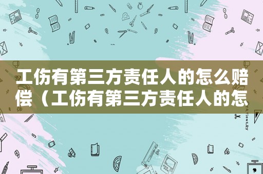 工傷有第三方責任人的怎么賠償（工傷有第三方責任人的怎么賠償）