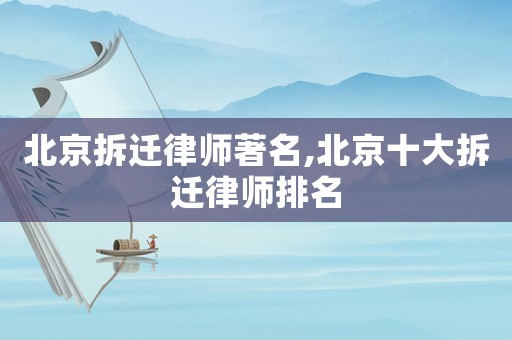 北京拆遷律師著名,北京十大拆遷律師排名