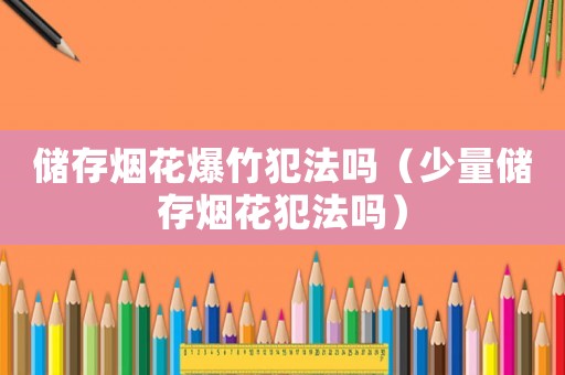 儲(chǔ)存煙花爆竹犯法嗎（少量?jī)?chǔ)存煙花犯法嗎）