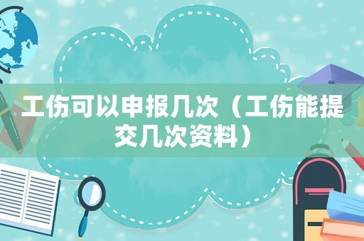 工傷可以申報幾次（工傷能提交幾次資料）
