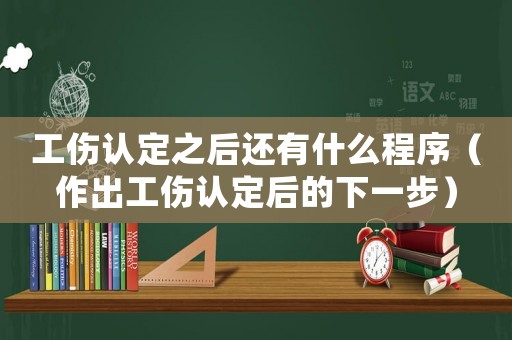 工傷認定之后還有什么程序（作出工傷認定后的下一步）