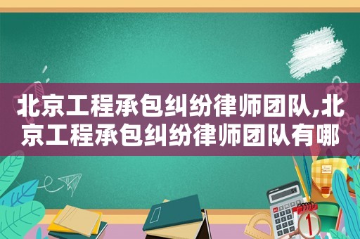 北京工程承包糾紛律師團隊,北京工程承包糾紛律師團隊有哪些