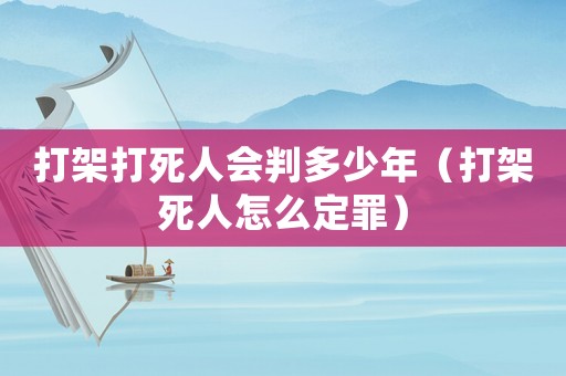 打架打死人會判多少年（打架死人怎么定罪）