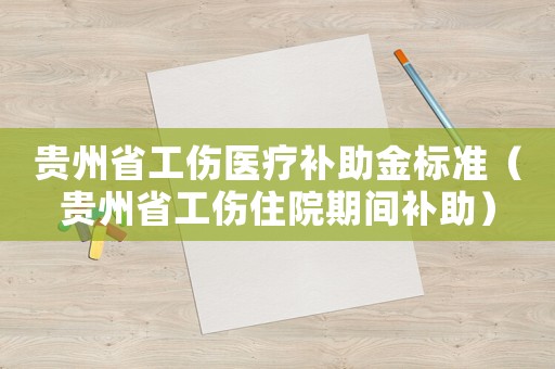 貴州省工傷醫(yī)療補助金標準（貴州省工傷住院期間補助）