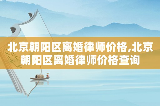 北京朝陽區離婚律師價格,北京朝陽區離婚律師價格查詢