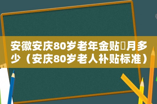 安徽安慶80歲老年金貼毎月多少（安慶80歲老人補(bǔ)貼標(biāo)準(zhǔn)）