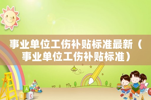 事業(yè)單位工傷補(bǔ)貼標(biāo)準(zhǔn)最新（事業(yè)單位工傷補(bǔ)貼標(biāo)準(zhǔn)）
