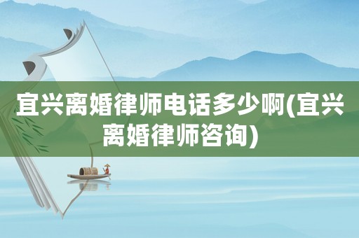 宜興離婚律師電話多少啊(宜興離婚律師咨詢)