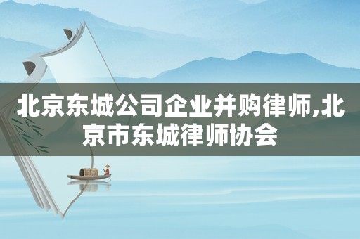 北京東城公司企業并購律師,北京市東城律師協會