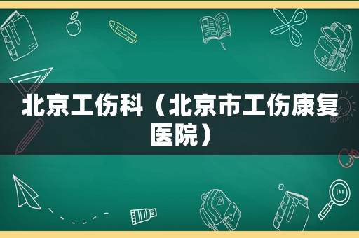 北京工傷科（北京市工傷康復醫(yī)院）
