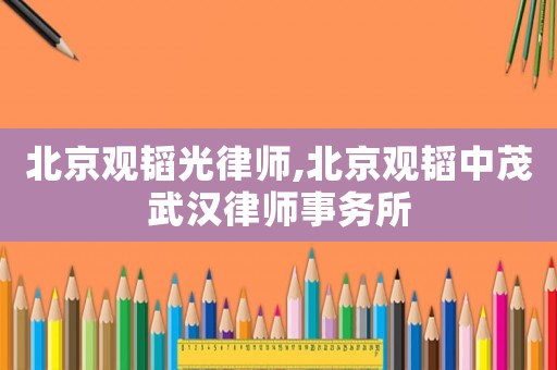 北京觀韜光律師,北京觀韜中茂武漢律師事務所