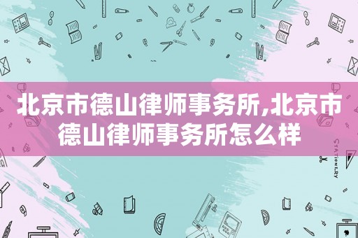 北京市德山律師事務(wù)所,北京市德山律師事務(wù)所怎么樣