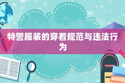 特警服裝的穿著規范與違法行為