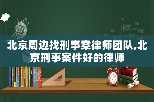 北京周邊找刑事案律師團隊,北京刑事案件好的律師