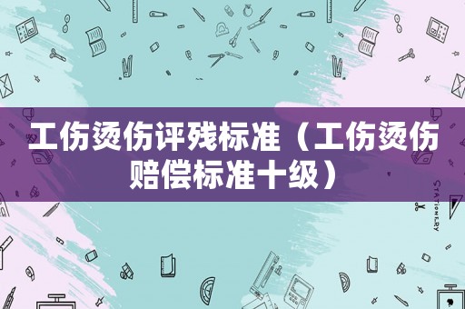 工傷燙傷評殘標準（工傷燙傷賠償標準十級）