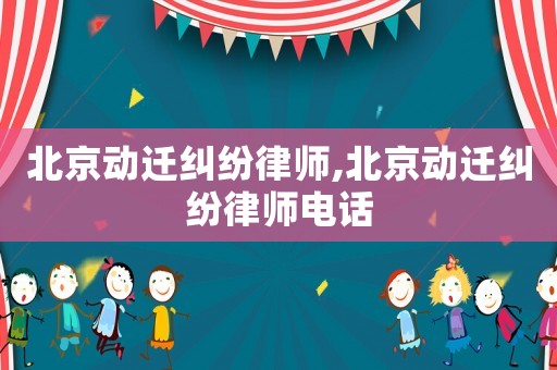 北京動遷糾紛律師,北京動遷糾紛律師電話