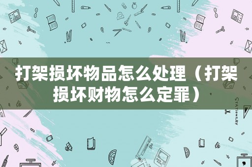 打架損壞物品怎么處理（打架損壞財物怎么定罪）