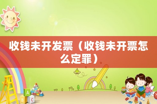 收錢未開發票（收錢未開票怎么定罪）