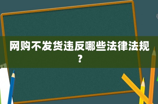 網(wǎng)購不發(fā)貨違反哪些法律法規(guī)？
