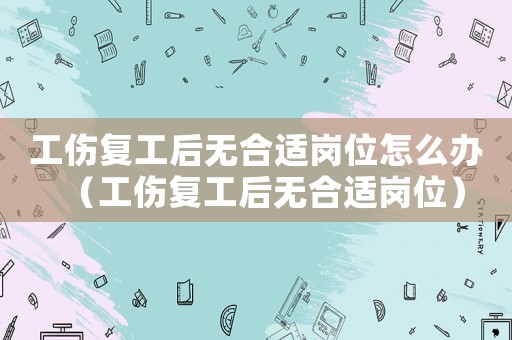 工傷復工后無合適崗位怎么辦（工傷復工后無合適崗位）