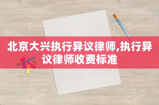 北京大興執行異議律師,執行異議律師收費標準
