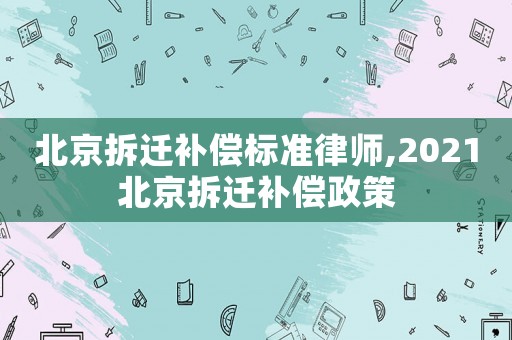 北京拆遷補(bǔ)償標(biāo)準(zhǔn)律師,2021北京拆遷補(bǔ)償政策