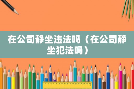 在公司靜坐違法嗎（在公司靜坐犯法嗎）