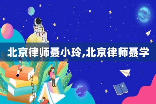 北京律師聶小玲,北京律師聶學