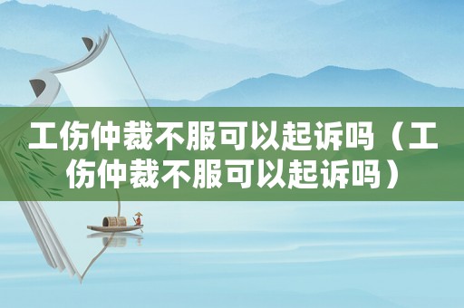 工傷仲裁不服可以起訴嗎（工傷仲裁不服可以起訴嗎）