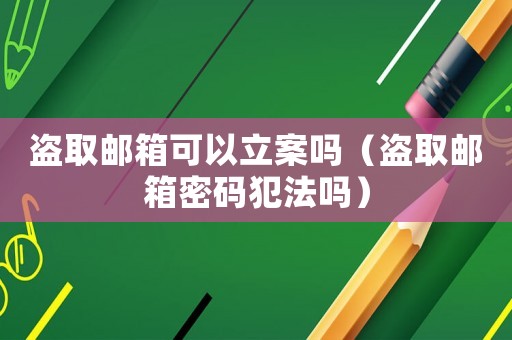 盜取郵箱可以立案嗎（盜取郵箱密碼犯法嗎）
