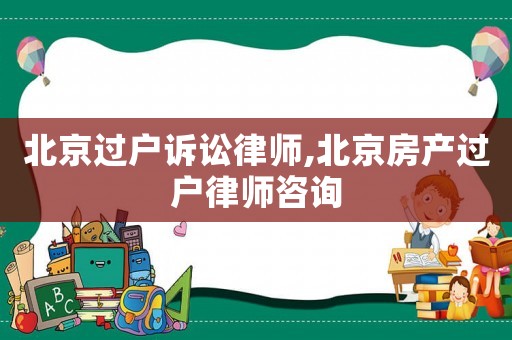 北京過(guò)戶訴訟律師,北京房產(chǎn)過(guò)戶律師咨詢