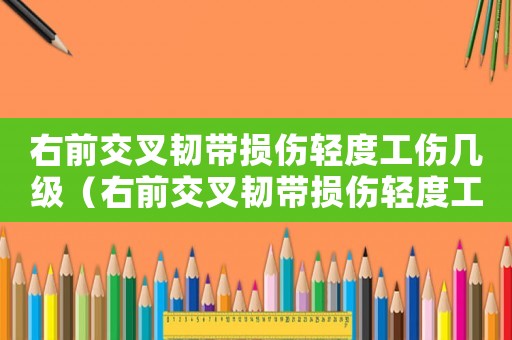 右前交叉韌帶損傷輕度工傷幾級（右前交叉韌帶損傷輕度工傷幾級）