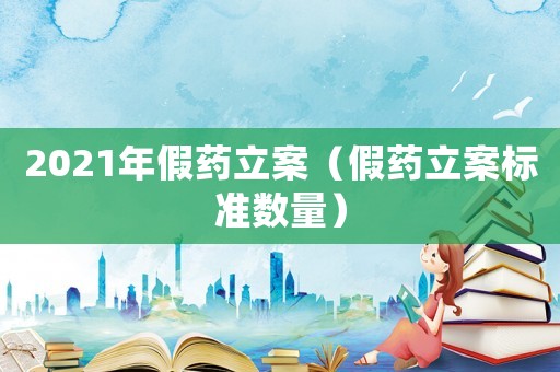 2021年假藥立案（假藥立案標準數量）