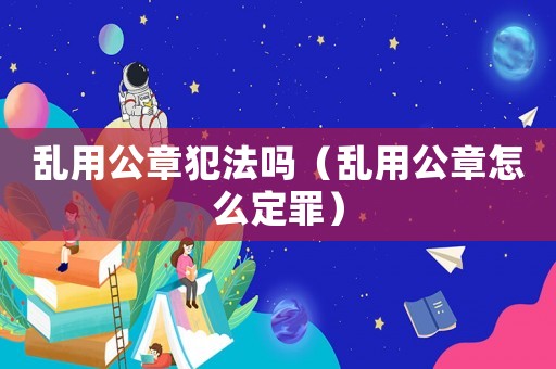 亂用公章犯法嗎（亂用公章怎么定罪）