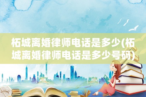 柘城離婚律師電話是多少(柘城離婚律師電話是多少號碼)